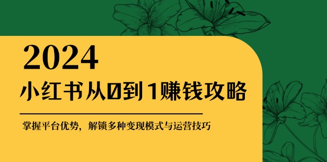 （12971期）小红书从0到1赚钱攻略：掌握平台优势，解锁多种变现赚钱模式与运营技巧-中创网_分享创业项目_互联网资源