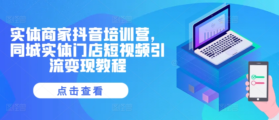 实体商家抖音培训营，同城实体门店短视频引流变现教程-中创网_分享创业项目_互联网资源