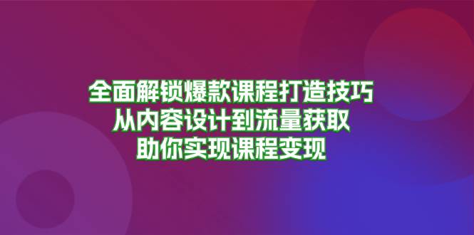 全面解锁爆款课程打造技巧，从内容设计到流量获取，助你实现课程变现-中创网_分享创业项目_互联网资源