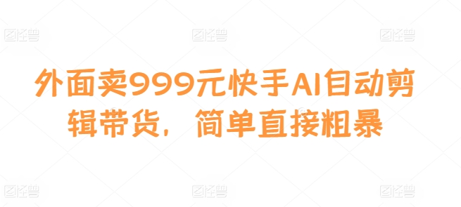 外面卖999元快手AI自动剪辑带货，简单直接粗暴-中创网_分享创业项目_互联网资源