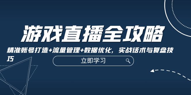 游戏直播全攻略：精准账号打造+流量管理+数据优化，实战话术与复盘技巧-中创网_分享创业项目_互联网资源