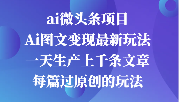 ai微头条项目，Ai图文变现最新玩法，一天生产上千条文章每篇过原创的玩法-中创网_分享创业项目_互联网资源