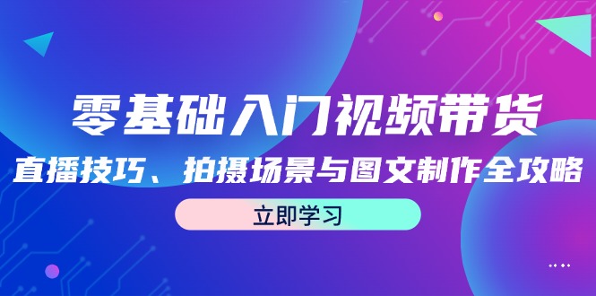 零基础入门视频带货：直播技巧、拍摄场景与图文制作全攻略-中创网_分享创业项目_互联网资源