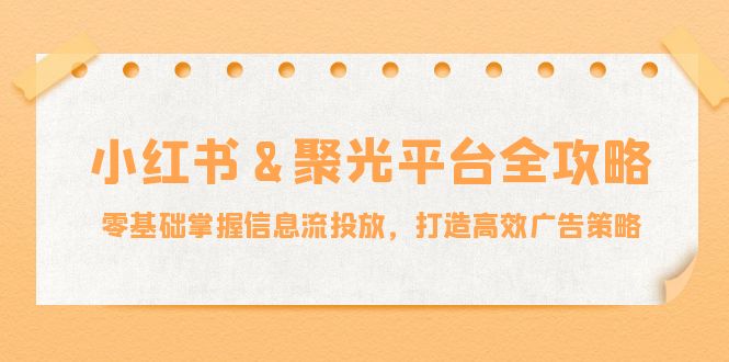 （12771期）小红薯&聚光平台全攻略：零基础掌握信息流投放，打造高效广告策略-中创网_分享创业项目_互联网资源