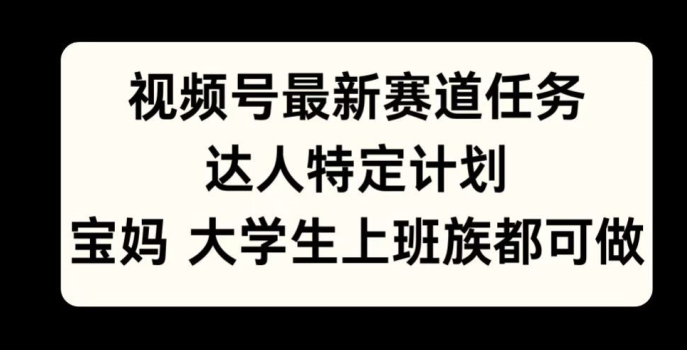 视频号最新赛道任务，达人特定计划，宝妈、大学生、上班族皆可做-中创网_分享创业项目_互联网资源