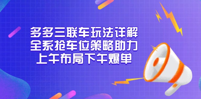 （13828期）多多三联车玩法详解，全系抢车位策略助力，上午布局下午爆单-中创网_分享创业项目_互联网资源