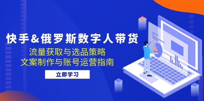 （12934期）快手&俄罗斯 数字人带货：流量获取与选品策略 文案制作与账号运营指南-中创网_分享创业项目_互联网资源