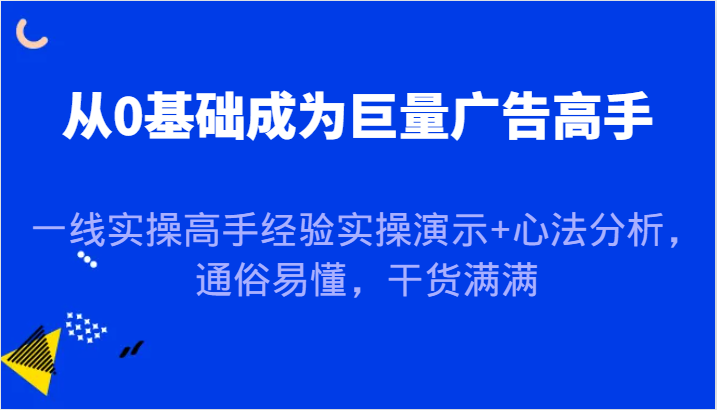 从0基础成为巨量广告高手，一线实操高手经验实操演示+心法分析，通俗易懂，干货满满-中创网_分享创业项目_互联网资源