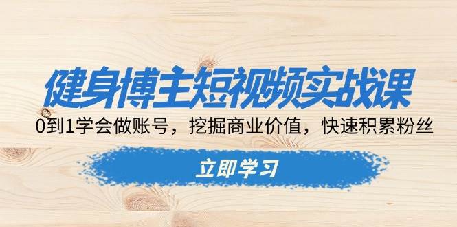 健身博主短视频实战课：0到1学会做账号，挖掘商业价值，快速积累粉丝-中创网_分享创业项目_互联网资源