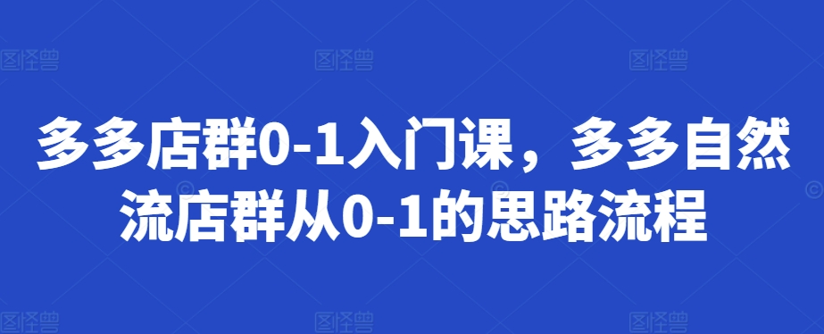 多多店群0-1入门课，多多自然流店群从0-1的思路流程-中创网_分享创业项目_互联网资源