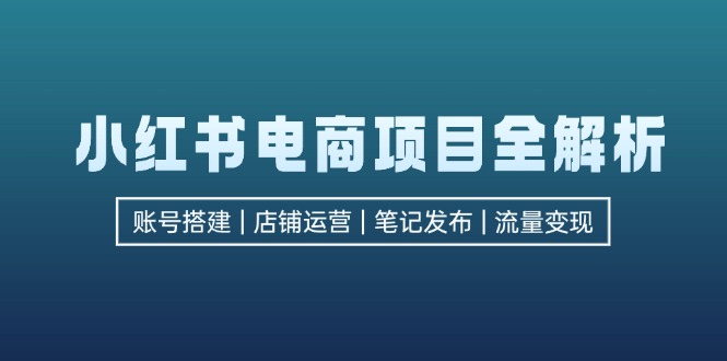 （12915期）小红书电商项目全解析，包括账号搭建、店铺运营、笔记发布  实现流量变现-中创网_分享创业项目_互联网资源