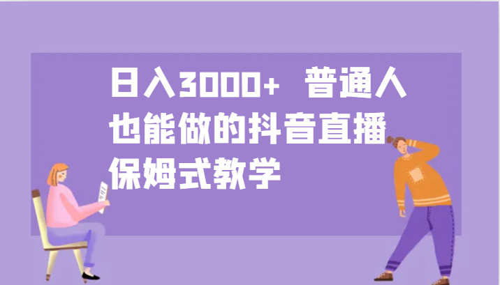 日入3000+  普通人也能做的抖音直播   保姆式教学-中创网_分享创业项目_互联网资源