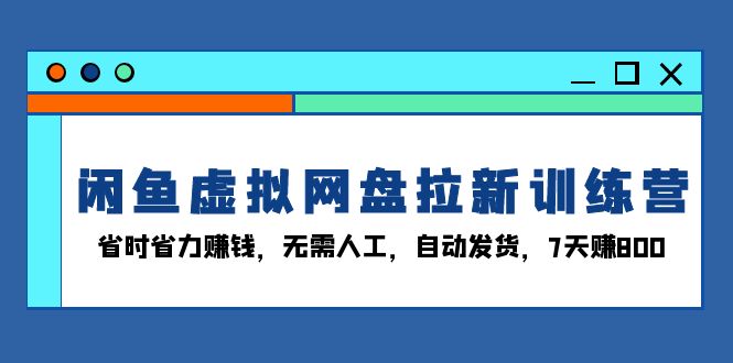 （13524期）闲鱼虚拟网盘拉新训练营：省时省力赚钱，无需人工，自动发货，7天赚800-中创网_分享创业项目_互联网资源