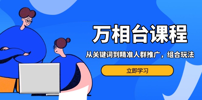 （13595期）万相台课程：从关键词到精准人群推广，组合玩法高效应对多场景电商营销…-中创网_分享创业项目_互联网资源