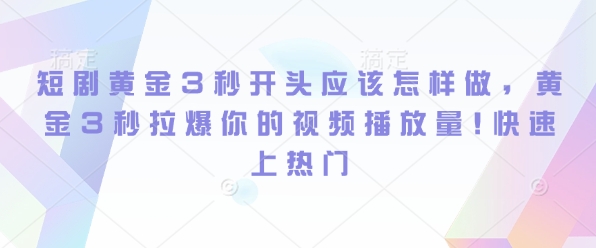 短剧黄金3秒开头应该怎样做，黄金3秒拉爆你的视频播放量，快速上热门-中创网_分享创业项目_互联网资源