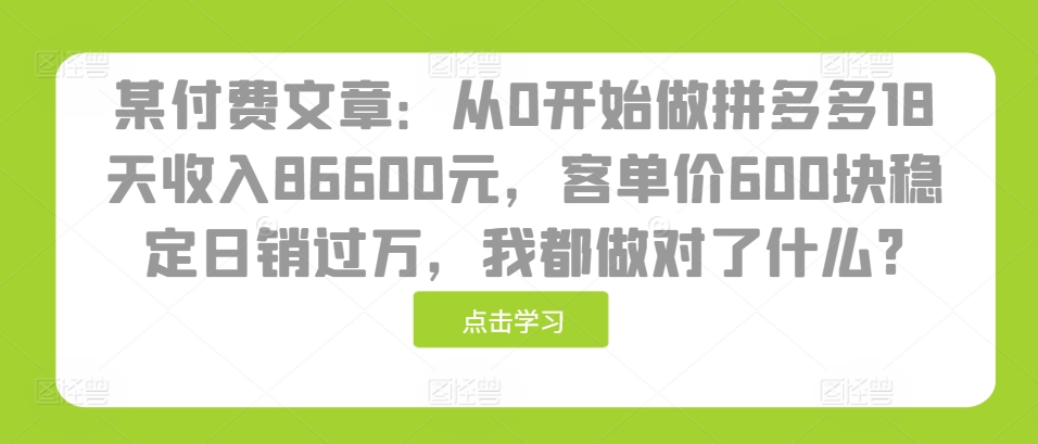 某付费文章：从0开始做拼多多18天收入86600元，客单价600块稳定日销过万，我都做对了什么?-中创网_分享创业项目_互联网资源