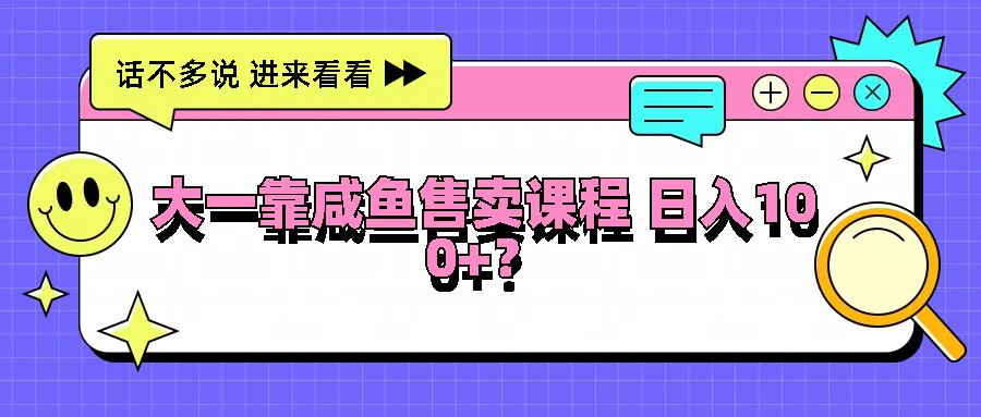 大一靠咸鱼售卖课程日入100+，没有任何门槛，有手就行-中创网_分享创业项目_互联网资源