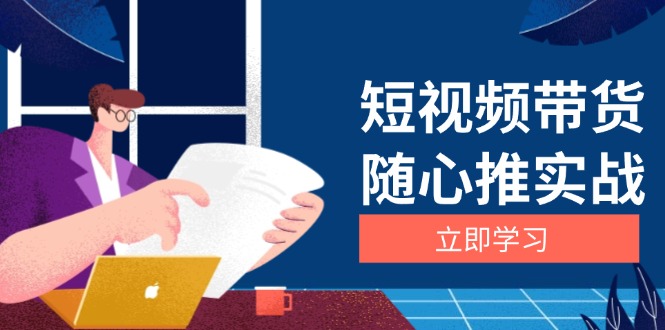 （13466期）短视频带货随心推实战：涵盖选品到放量，详解涨粉、口碑分提升与广告逻辑-中创网_分享创业项目_互联网资源