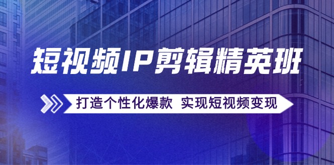 短视频IP剪辑精英班：复刻爆款秘籍，打造个性化爆款 实现短视频变现-中创网_分享创业项目_互联网资源