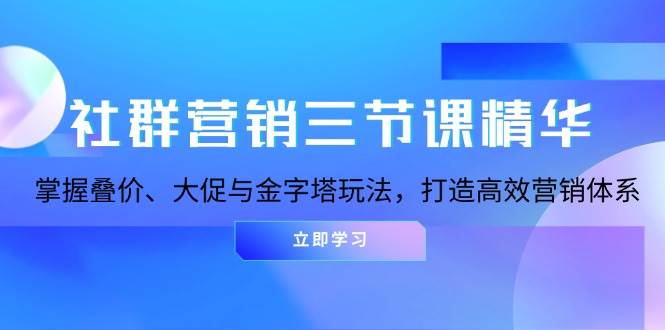 社群营销三节课精华：掌握叠价、大促与金字塔玩法，打造高效营销体系-中创网_分享创业项目_互联网资源