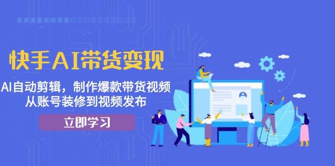 快手AI带货变现：AI自动剪辑，制作爆款带货视频，从账号装修到视频发布-中创网_分享创业项目_互联网资源