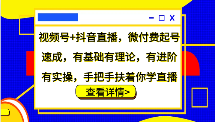 视频号+抖音直播，微付费起号速成，有基础有理论，有进阶有实操，手把手扶着你学直播-中创网_分享创业项目_互联网资源