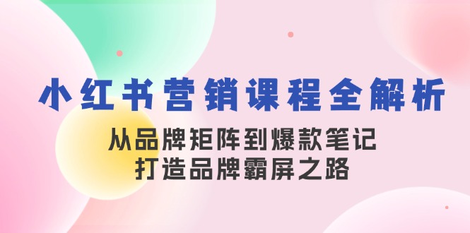 小红书营销课程全解析，从品牌矩阵到爆款笔记，打造品牌霸屏之路-中创网_分享创业项目_互联网资源