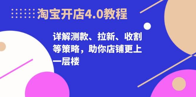 淘宝开店4.0教程，详解测款、拉新、收割等策略，助你店铺更上一层楼-中创网_分享创业项目_互联网资源