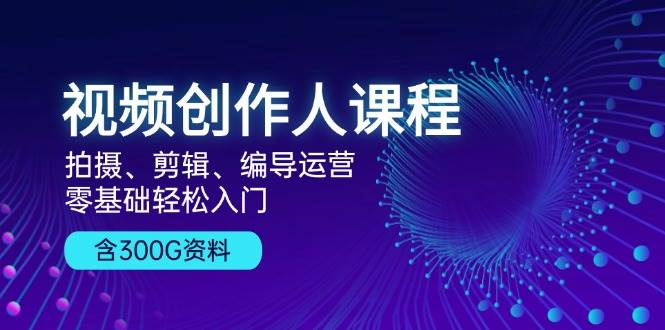 视频创作人课程：拍摄、剪辑、编导运营，零基础轻松入门，附300G资料-中创网_分享创业项目_互联网资源