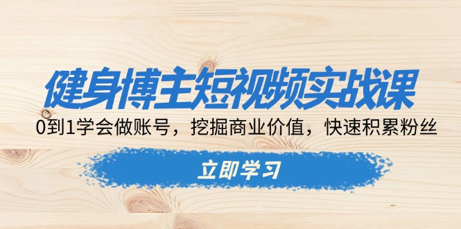 （13557期）健身博主短视频实战课：0到1学会做账号，挖掘商业价值，快速积累粉丝-中创网_分享创业项目_互联网资源