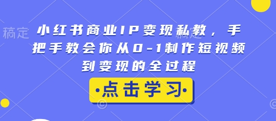 小红书商业IP变现私教，手把手教会你从0-1制作短视频到变现的全过程-中创网_分享创业项目_互联网资源