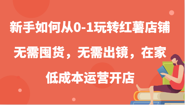 新手如何从0-1玩转红薯店铺，无需囤货，无需出镜，在家低成本运营开店-中创网_分享创业项目_互联网资源