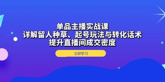 单品主播实战课：详解留人种草、起号玩法与转化话术，提升直播间成交密度-中创网_分享创业项目_互联网资源