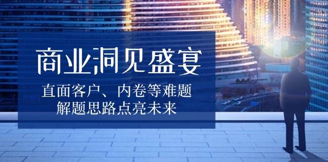 商业洞见盛宴，直面客户、内卷等难题，解题思路点亮未来-中创网_分享创业项目_互联网资源