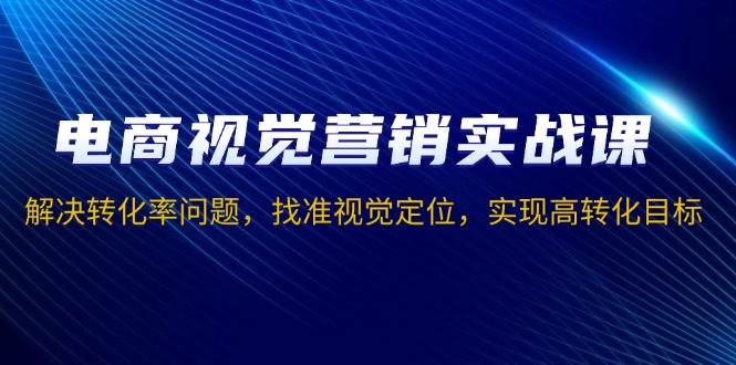 电商视觉营销实战课，解决转化率问题，找准视觉定位，实现高转化目标-中创网_分享创业项目_互联网资源