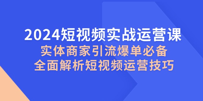 2024短视频实战运营课，实体商家引流爆单必备，全面解析短视频运营技巧-中创网_分享创业项目_互联网资源