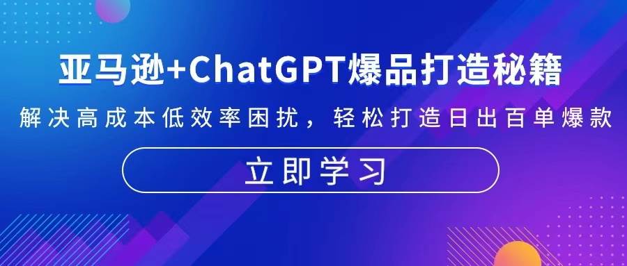 亚马逊+ChatGPT爆品打造秘籍：解决高成本低效率困扰 轻松打造日出百单爆款-中创网_分享创业项目_互联网资源