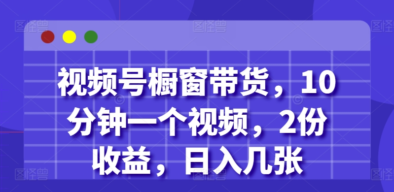 视频号橱窗带货，10分钟一个视频，2份收益，日入几张-中创网_分享创业项目_互联网资源