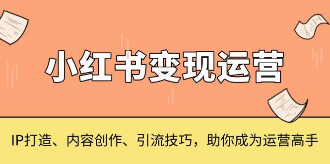 小红书变现运营，IP打造、内容创作、引流技巧，助你成为运营高手-中创网_分享创业项目_互联网资源