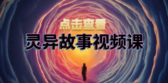 灵异故事视频课：文案、剪辑流程、画面处理及封面制作，助力创作者盈利-中创网_分享创业项目_互联网资源