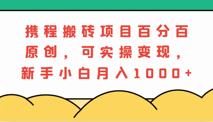 携程搬砖项目，百分百原创，可实操变现，新手小白月入1000+-中创网_分享创业项目_互联网资源