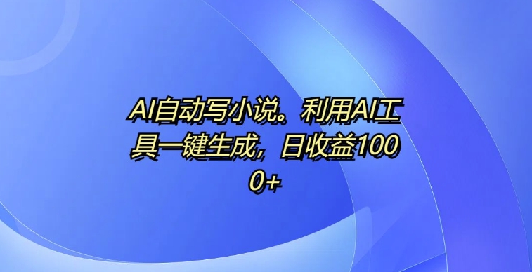 AI自动写小说，利用AI工具一键生成，日收益1k【揭秘】-中创网_分享创业项目_互联网资源