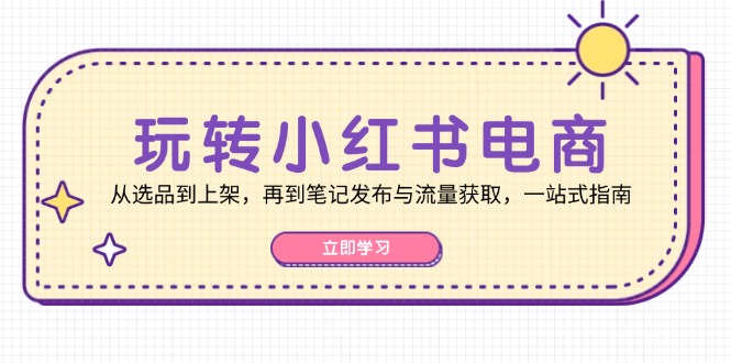 玩转小红书电商：从选品到上架，再到笔记发布与流量获取，一站式指南-中创网_分享创业项目_互联网资源