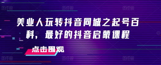 美业人玩转抖音同城之起号百科，最好的抖音启蒙课程-中创网_分享创业项目_互联网资源