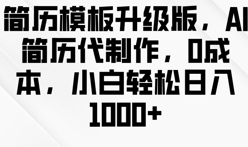 简历模板升级版，AI简历代制作，0成本，小白轻松日入1000+-中创网_分享创业项目_互联网资源