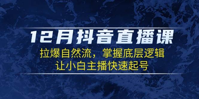 12月抖音直播课：拉爆自然流，掌握底层逻辑，让小白主播快速起号-中创网_分享创业项目_互联网资源