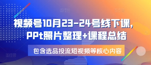 视频号10月23-24号线下课，PPt照片整理+课程总结，包含选品投流短视频等核心内容-中创网_分享创业项目_互联网资源