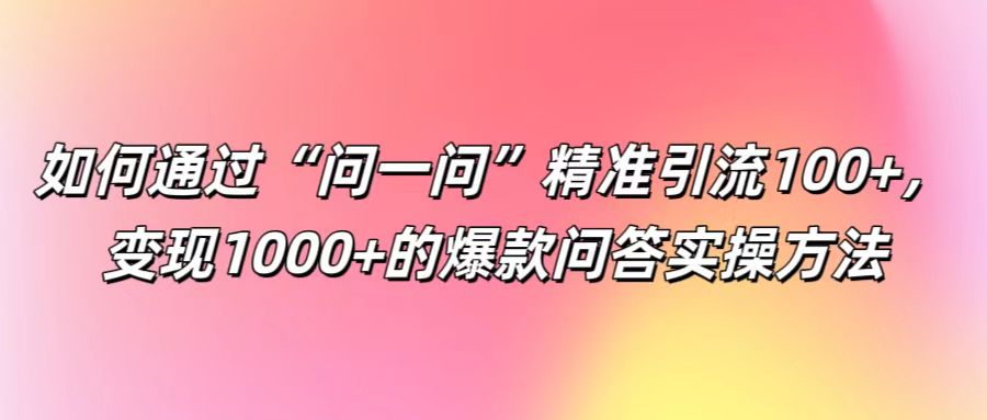 如何通过“问一问”精准引流100+， 变现1000+的爆款问答实操方法-中创网_分享创业项目_互联网资源