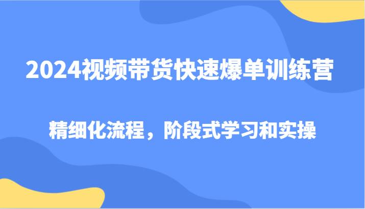 2024视频带货快速爆单训练营，精细化流程，阶段式学习和实操-中创网_分享创业项目_互联网资源