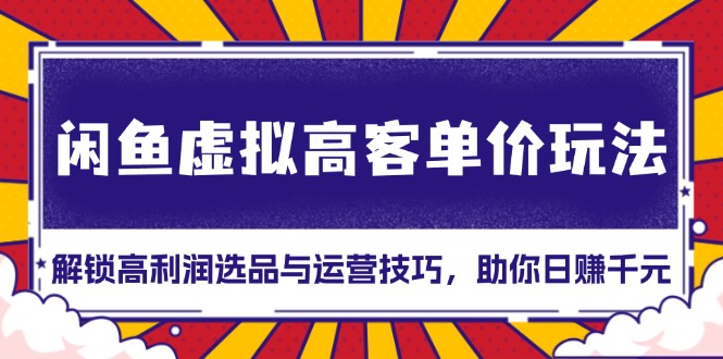 （13437期）闲鱼虚拟高客单价玩法：解锁高利润选品与运营技巧，助你日赚千元！-中创网_分享创业项目_互联网资源